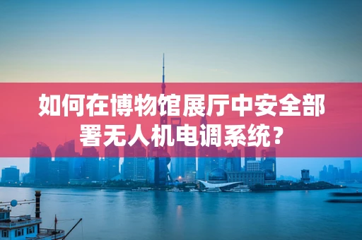 如何在博物馆展厅中安全部署无人机电调系统？