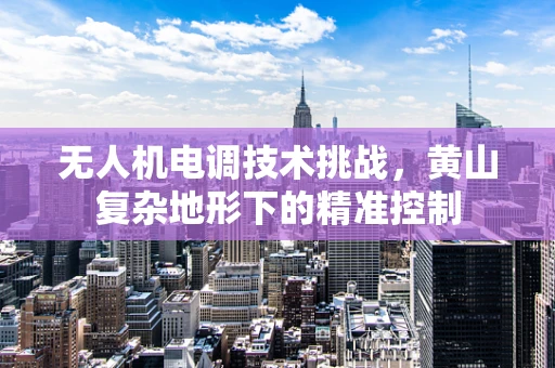 无人机电调技术挑战，黄山复杂地形下的精准控制