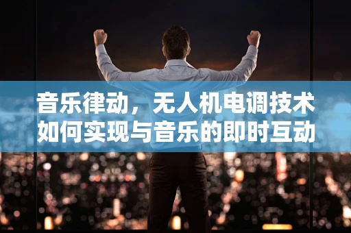 音乐律动，无人机电调技术如何实现与音乐的即时互动？