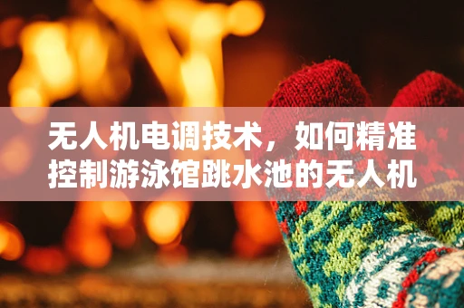 无人机电调技术，如何精准控制游泳馆跳水池的无人机？