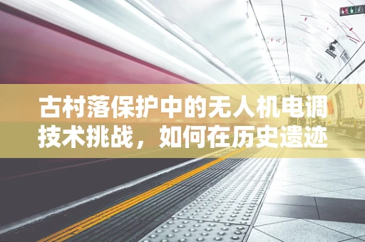 古村落保护中的无人机电调技术挑战，如何在历史遗迹上空安全飞行？