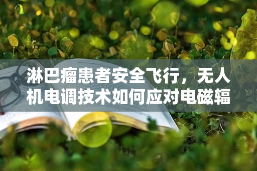 淋巴瘤患者安全飞行，无人机电调技术如何应对电磁辐射影响？