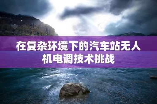 在复杂环境下的汽车站无人机电调技术挑战