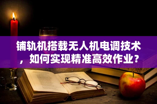 铺轨机搭载无人机电调技术，如何实现精准高效作业？