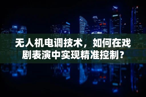 无人机电调技术，如何在戏剧表演中实现精准控制？