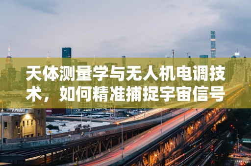 天体测量学与无人机电调技术，如何精准捕捉宇宙信号？