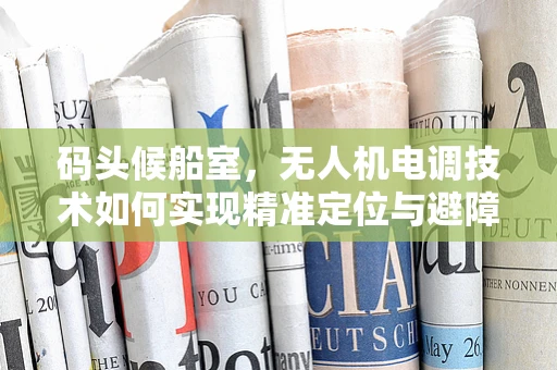 码头候船室，无人机电调技术如何实现精准定位与避障？