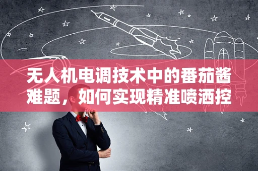 无人机电调技术中的番茄酱难题，如何实现精准喷洒控制？