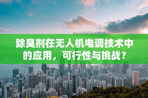 除臭剂在无人机电调技术中的应用，可行性与挑战？