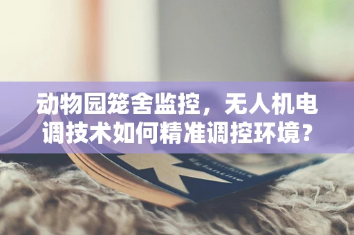 动物园笼舍监控，无人机电调技术如何精准调控环境？