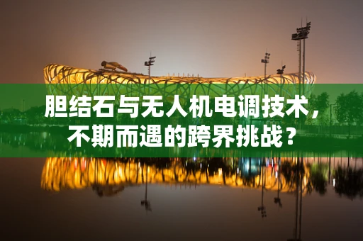 胆结石与无人机电调技术，不期而遇的跨界挑战？