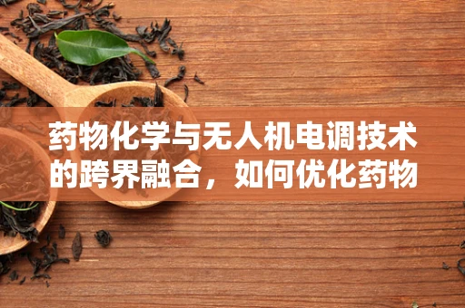 药物化学与无人机电调技术的跨界融合，如何优化药物输送的精准度？