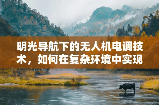明光导航下的无人机电调技术，如何在复杂环境中实现精准控制？