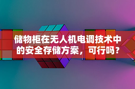 储物柜在无人机电调技术中的安全存储方案，可行吗？
