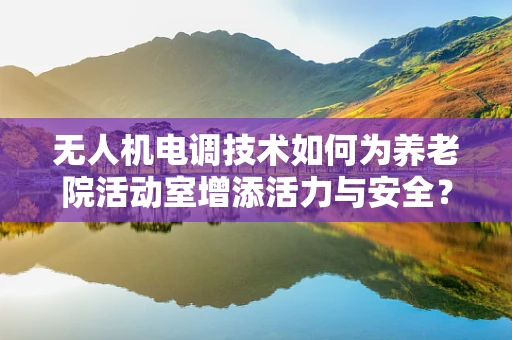 无人机电调技术如何为养老院活动室增添活力与安全？