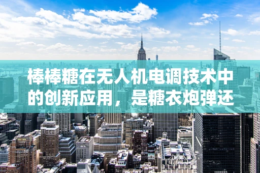 棒棒糖在无人机电调技术中的创新应用，是糖衣炮弹还是技术革新？