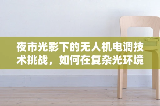 夜市光影下的无人机电调技术挑战，如何在复杂光环境中精准控制？