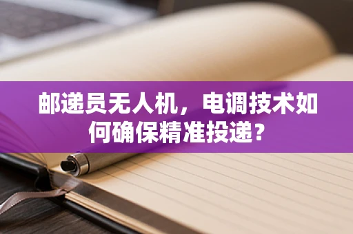 邮递员无人机，电调技术如何确保精准投递？