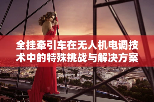 全挂牵引车在无人机电调技术中的特殊挑战与解决方案