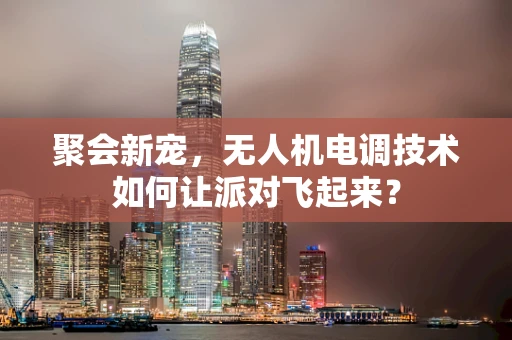 聚会新宠，无人机电调技术如何让派对飞起来？