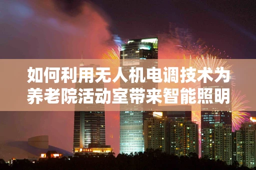 如何利用无人机电调技术为养老院活动室带来智能照明体验？