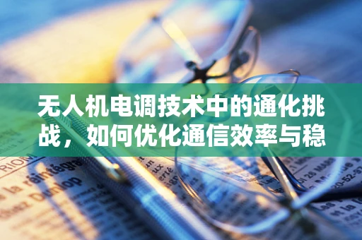 无人机电调技术中的通化挑战，如何优化通信效率与稳定性？