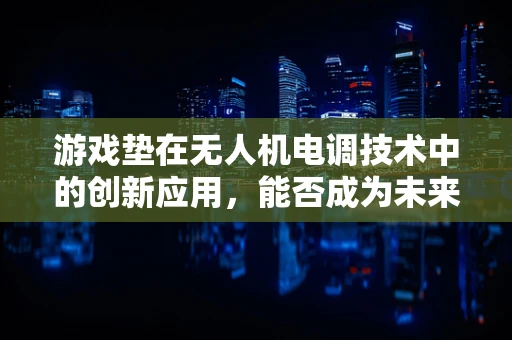 游戏垫在无人机电调技术中的创新应用，能否成为未来操控的新趋势？