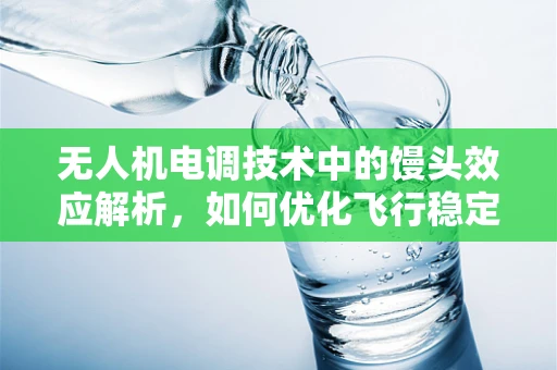 无人机电调技术中的馒头效应解析，如何优化飞行稳定性？