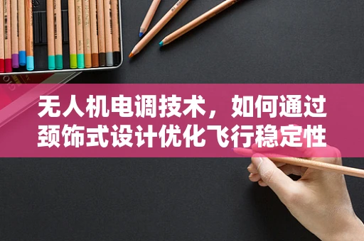 无人机电调技术，如何通过颈饰式设计优化飞行稳定性？