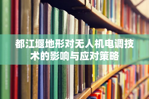都江堰地形对无人机电调技术的影响与应对策略