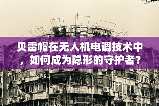 贝雷帽在无人机电调技术中，如何成为隐形的守护者？