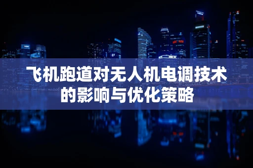 飞机跑道对无人机电调技术的影响与优化策略