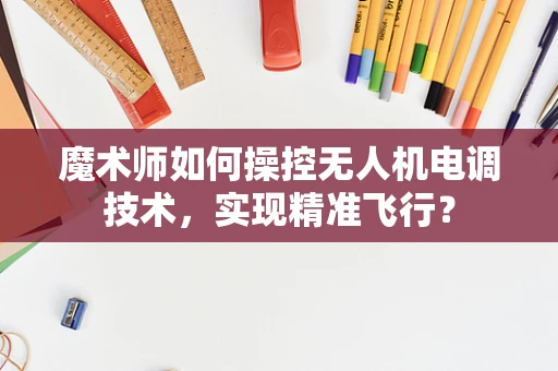 魔术师如何操控无人机电调技术，实现精准飞行？