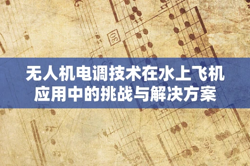 无人机电调技术在水上飞机应用中的挑战与解决方案