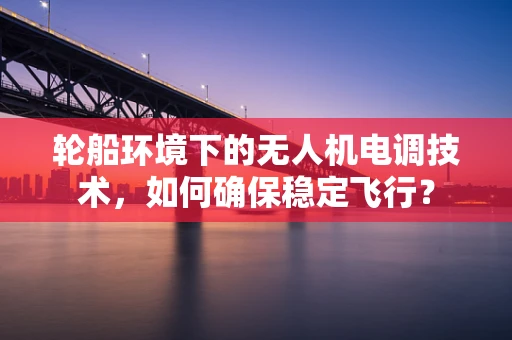 轮船环境下的无人机电调技术，如何确保稳定飞行？