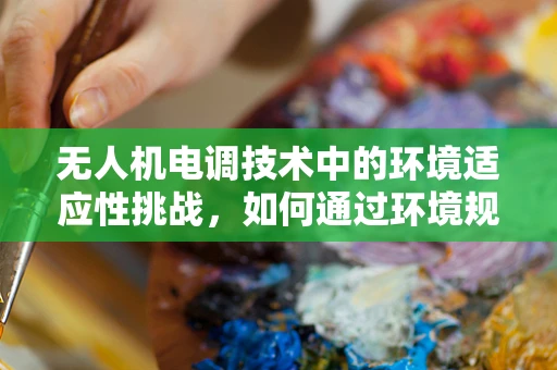 无人机电调技术中的环境适应性挑战，如何通过环境规划与管理优化飞行性能？