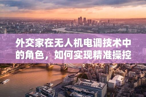 外交家在无人机电调技术中的角色，如何实现精准操控与跨环境适应？