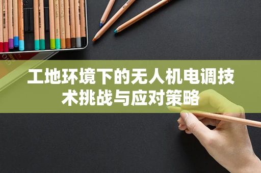 工地环境下的无人机电调技术挑战与应对策略