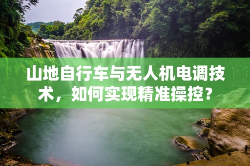 山地自行车与无人机电调技术，如何实现精准操控？