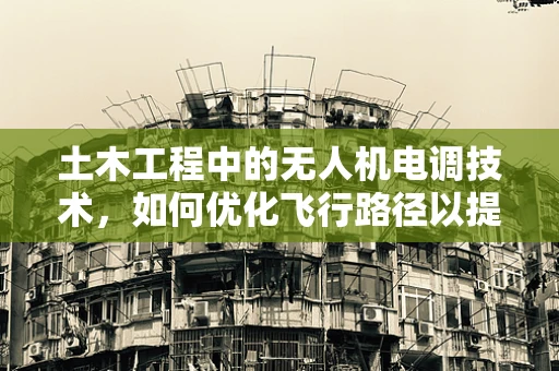 土木工程中的无人机电调技术，如何优化飞行路径以提升施工效率？