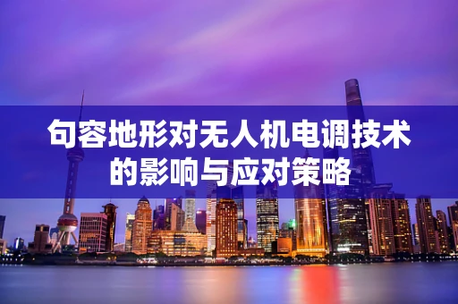 句容地形对无人机电调技术的影响与应对策略