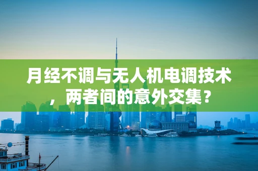 月经不调与无人机电调技术，两者间的意外交集？