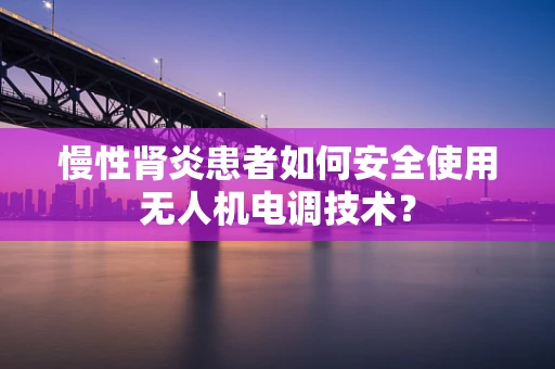 慢性肾炎患者如何安全使用无人机电调技术？