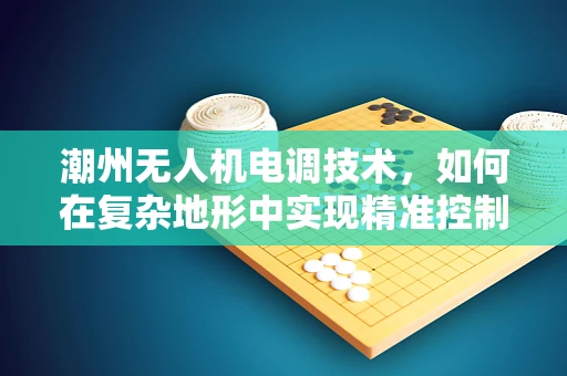 潮州无人机电调技术，如何在复杂地形中实现精准控制？