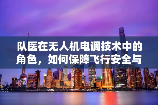 队医在无人机电调技术中的角色，如何保障飞行安全与性能优化？