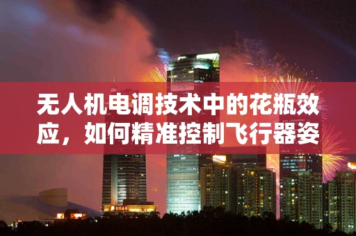 无人机电调技术中的花瓶效应，如何精准控制飞行器姿态？