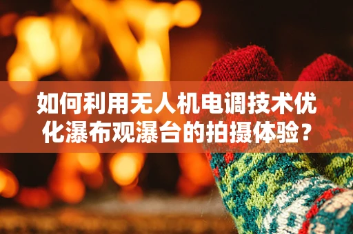 如何利用无人机电调技术优化瀑布观瀑台的拍摄体验？