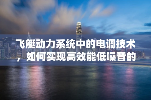 飞艇动力系统中的电调技术，如何实现高效能低噪音的平衡？