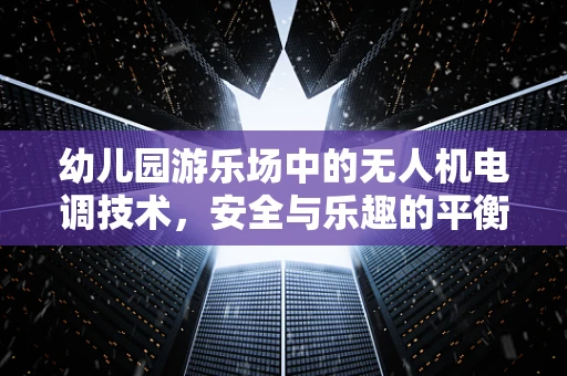 幼儿园游乐场中的无人机电调技术，安全与乐趣的平衡点何在？