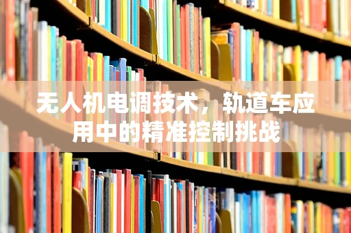 无人机电调技术，轨道车应用中的精准控制挑战
